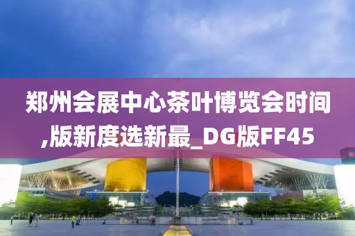 郑州会展中心茶叶博览会时间,版新度选新最_DG版FF45