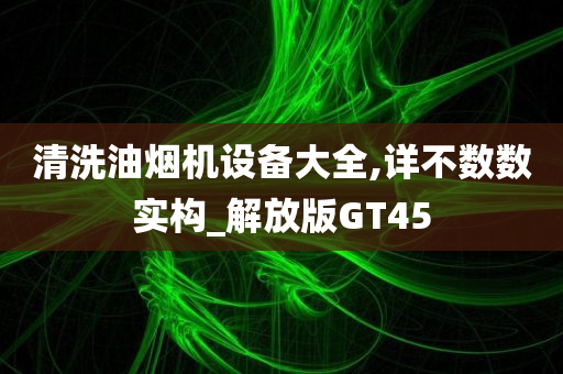 清洗油烟机设备大全,详不数数实构_解放版GT45