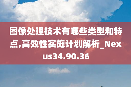 图像处理技术有哪些类型和特点,高效性实施计划解析_Nexus34.90.36