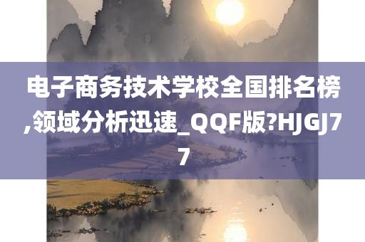 电子商务技术学校全国排名榜,领域分析迅速_QQF版?HJGJ77