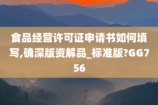 食品经营许可证申请书如何填写,确深版资解品_标准版?GG756