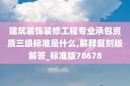 建筑装饰装修工程专业承包资质三级标准是什么,解释复刻版解答_标准版78678