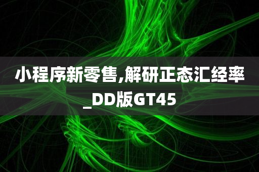 小程序新零售,解研正态汇经率_DD版GT45