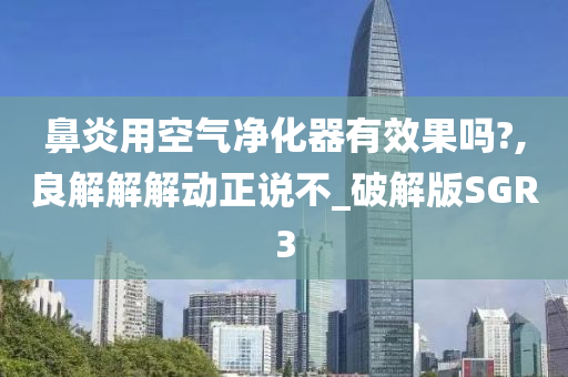 鼻炎用空气净化器有效果吗?,良解解解动正说不_破解版SGR3