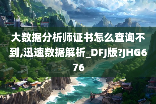 大数据分析师证书怎么查询不到,迅速数据解析_DFJ版?JHG676