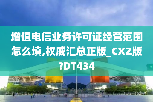 增值电信业务许可证经营范围怎么填,权威汇总正版_CXZ版?DT434