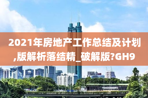 2021年房地产工作总结及计划,版解析落结精_破解版?GH9