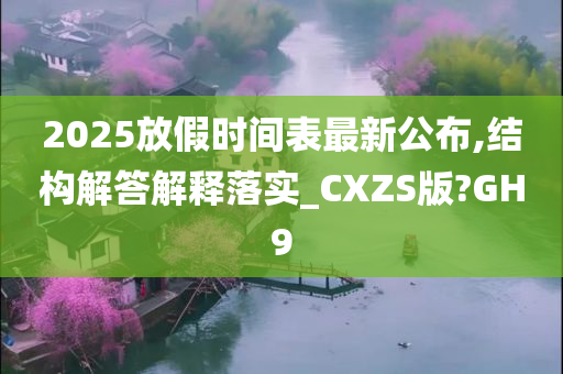 2025放假时间表最新公布,结构解答解释落实_CXZS版?GH9