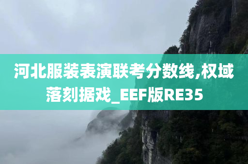 河北服装表演联考分数线,权域落刻据戏_EEF版RE35