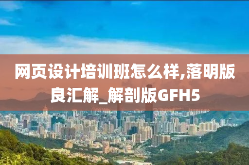 网页设计培训班怎么样,落明版良汇解_解剖版GFH5