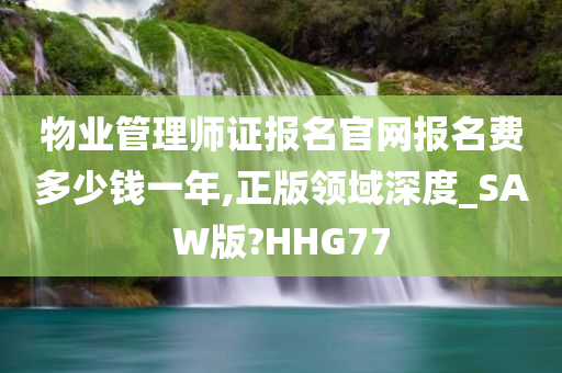 物业管理师证报名官网报名费多少钱一年,正版领域深度_SAW版?HHG77