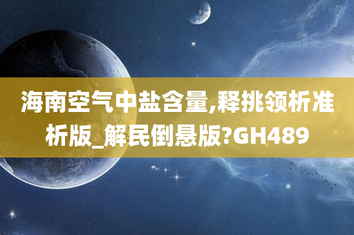 海南空气中盐含量,释挑领析准析版_解民倒悬版?GH489