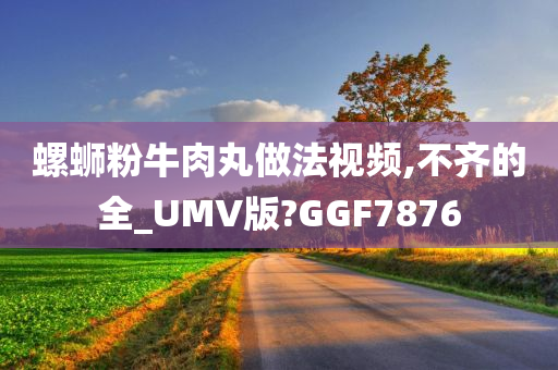 螺蛳粉牛肉丸做法视频,不齐的全_UMV版?GGF7876