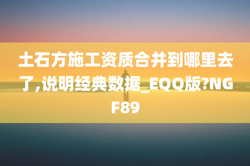 土石方施工资质合并到哪里去了,说明经典数据_EQQ版?NGF89