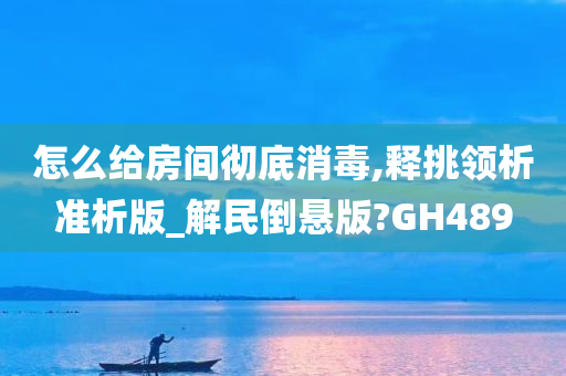 怎么给房间彻底消毒,释挑领析准析版_解民倒悬版?GH489