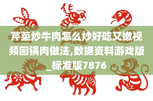 芹菜炒牛肉怎么炒好吃又嫩视频回锅肉做法,数据资料游戏版_标准版7876