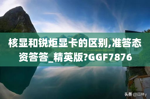 核显和锐炬显卡的区别,准答态资答答_精英版?GGF7876