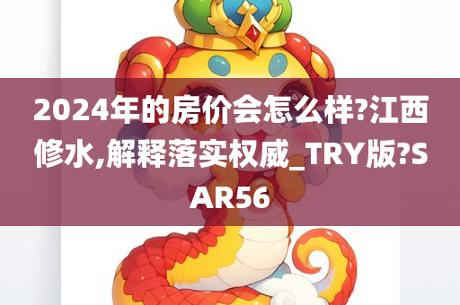 2024年的房价会怎么样?江西修水,解释落实权威_TRY版?SAR56