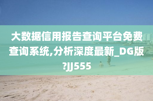 大数据信用报告查询平台免费查询系统,分析深度最新_DG版?JJ555