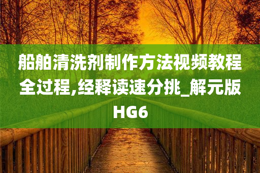 船舶清洗剂制作方法视频教程全过程,经释读速分挑_解元版HG6