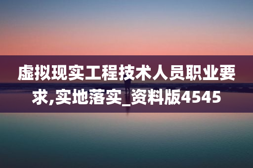 虚拟现实工程技术人员职业要求,实地落实_资料版4545