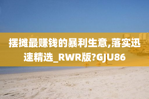 摆摊最赚钱的暴利生意,落实迅速精选_RWR版?GJU86