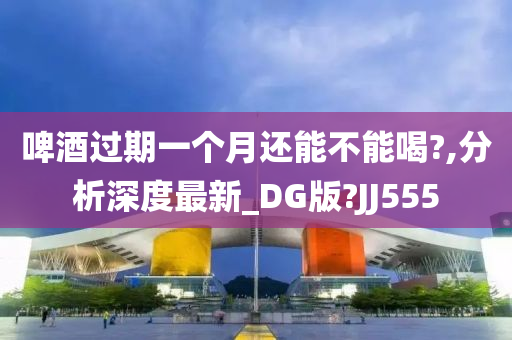 啤酒过期一个月还能不能喝?,分析深度最新_DG版?JJ555