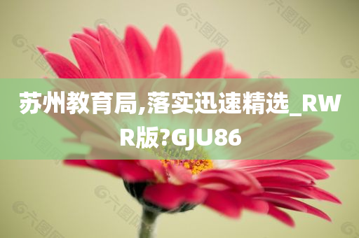 苏州教育局,落实迅速精选_RWR版?GJU86