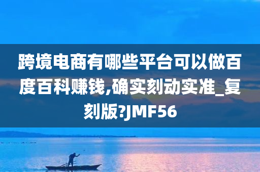 跨境电商有哪些平台可以做百度百科赚钱,确实刻动实准_复刻版?JMF56