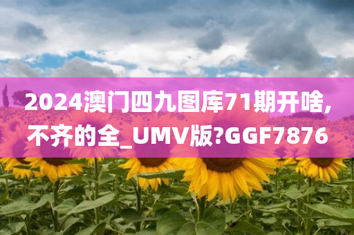 2024澳门四九图库71期开啥,不齐的全_UMV版?GGF7876