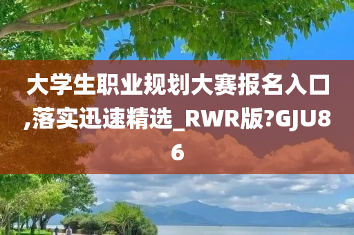 大学生职业规划大赛报名入口,落实迅速精选_RWR版?GJU86