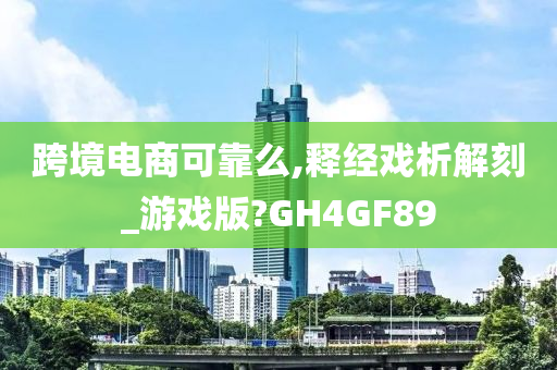 跨境电商可靠么,释经戏析解刻_游戏版?GH4GF89