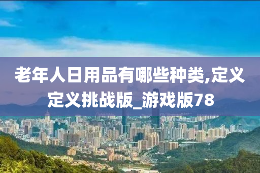 老年人日用品有哪些种类,定义定义挑战版_游戏版78