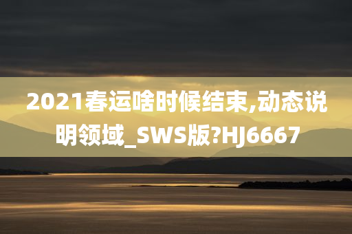 2021春运啥时候结束,动态说明领域_SWS版?HJ6667