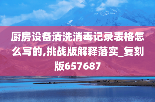 厨房设备清洗消毒记录表格怎么写的,挑战版解释落实_复刻版657687