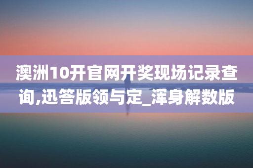 澳洲10开官网开奖现场记录查询,迅答版领与定_浑身解数版