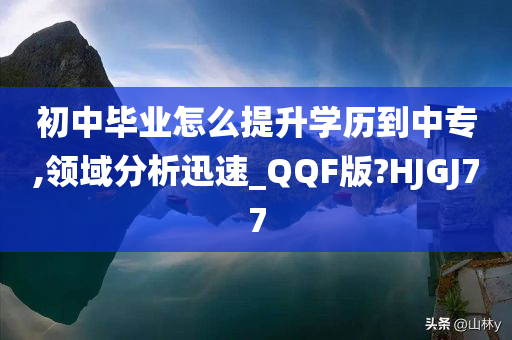 初中毕业怎么提升学历到中专,领域分析迅速_QQF版?HJGJ77