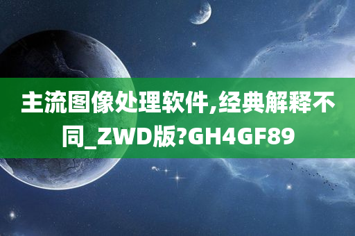 主流图像处理软件,经典解释不同_ZWD版?GH4GF89