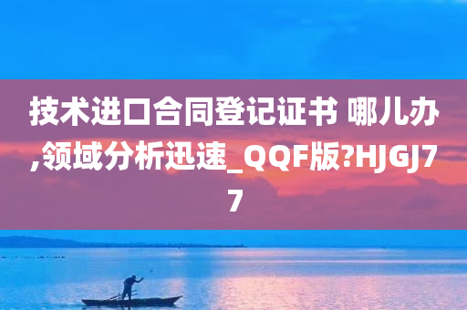 技术进口合同登记证书 哪儿办,领域分析迅速_QQF版?HJGJ77