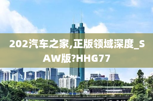 202汽车之家,正版领域深度_SAW版?HHG77