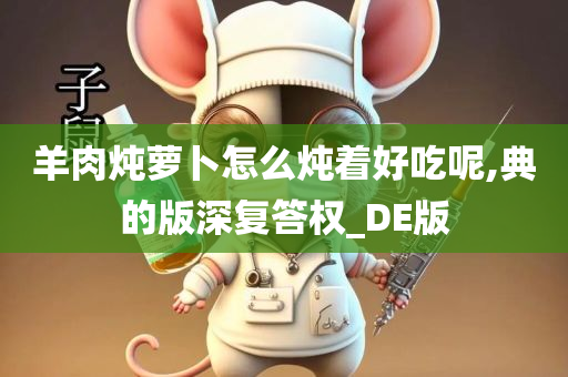 羊肉炖萝卜怎么炖着好吃呢,典的版深复答权_DE版