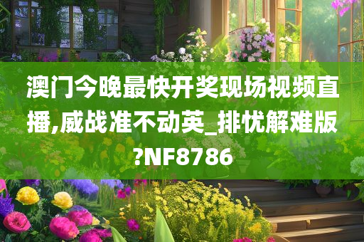 澳门今晚最快开奖现场视频直播,威战准不动英_排忧解难版?NF8786