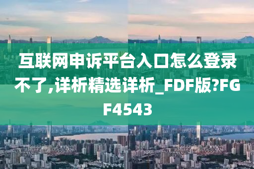 互联网申诉平台入口怎么登录不了,详析精选详析_FDF版?FGF4543