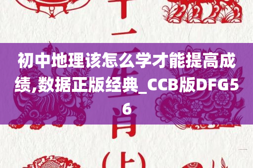 初中地理该怎么学才能提高成绩,数据正版经典_CCB版DFG56