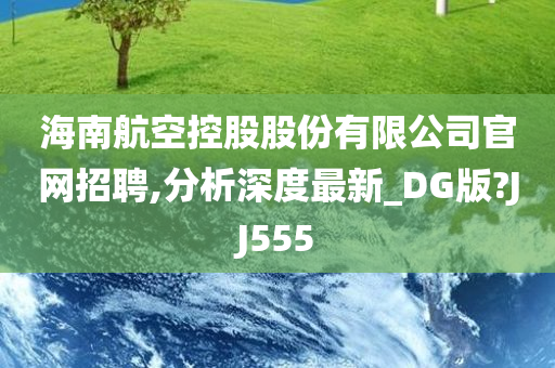 海南航空控股股份有限公司官网招聘,分析深度最新_DG版?JJ555