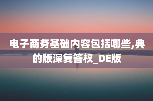 电子商务基础内容包括哪些,典的版深复答权_DE版