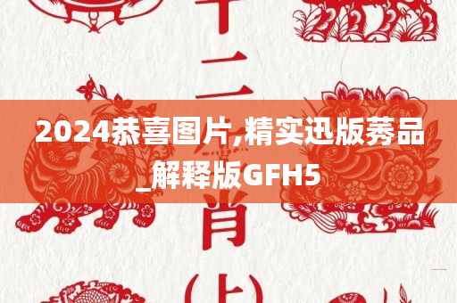 2024恭喜图片,精实迅版莠品_解释版GFH5