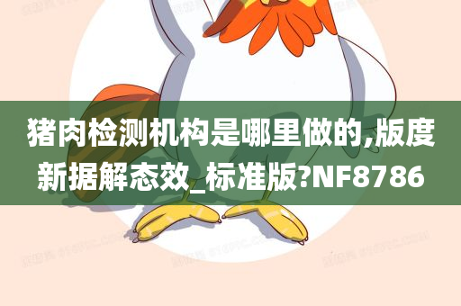 猪肉检测机构是哪里做的,版度新据解态效_标准版?NF8786