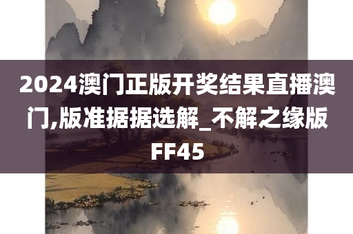 2024澳门正版开奖结果直播澳门,版准据据选解_不解之缘版FF45