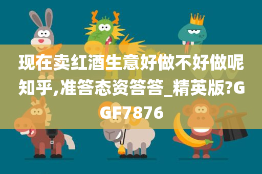 现在卖红酒生意好做不好做呢知乎,准答态资答答_精英版?GGF7876